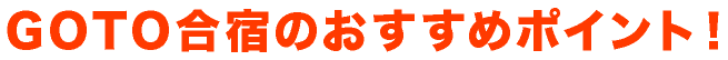 GOTO合宿のおすすめポイント！